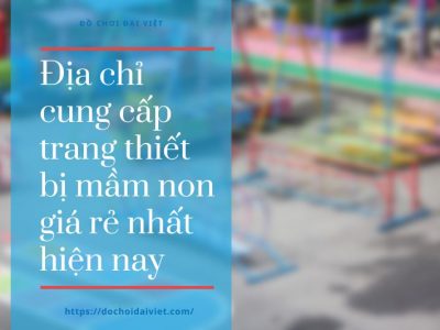 Địa chỉ cung cấp trang thiết bị mầm non giá rẻ nhất hiện nay