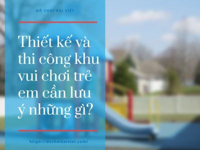 Thiết kế và thi công khu vui chơi trẻ em cần lưu ý những gì?