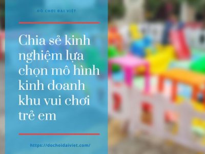 Chia sẻ kinh nghiệm lựa chọn mô hình kinh doanh khu vui chơi trẻ em