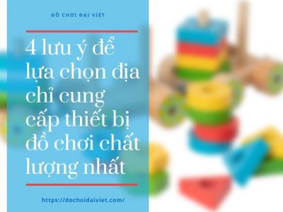 4 lưu ý để lựa chọn địa chỉ cung cấp thiết bị đồ chơi chất lượng nhất