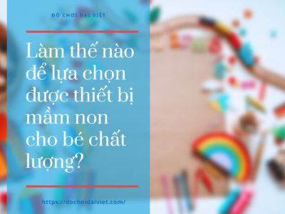 Làm thế nào để lựa chọn được thiết bị mầm non cho bé chất lượng?