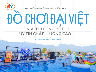Đồ chơi Đại Việt- Đơn vị thi công bể bơi UY TÍN CHẤT LƯỢNG CAO