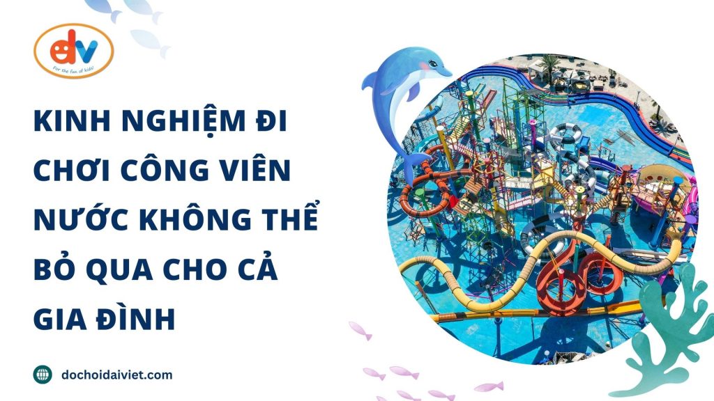 Kinh nghiệm đi chơi công viên nước không thể bỏ qua