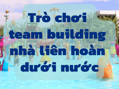 Trò chơi team building nhà liên hoàn dưới nước